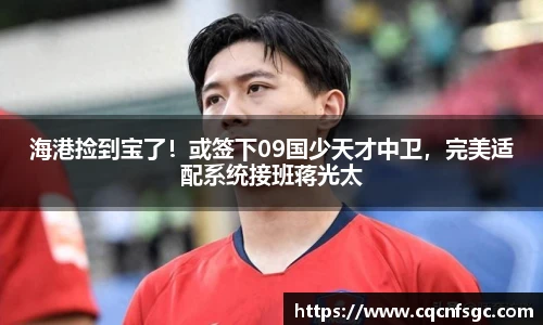 海港捡到宝了！或签下09国少天才中卫，完美适配系统接班蒋光太